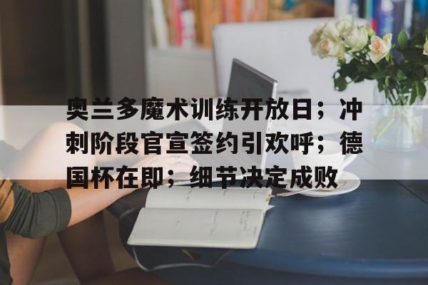 关于奥兰多魔术训练开放日；冲刺阶段官宣签约引欢呼；德国杯在即；细节决定成败的信息